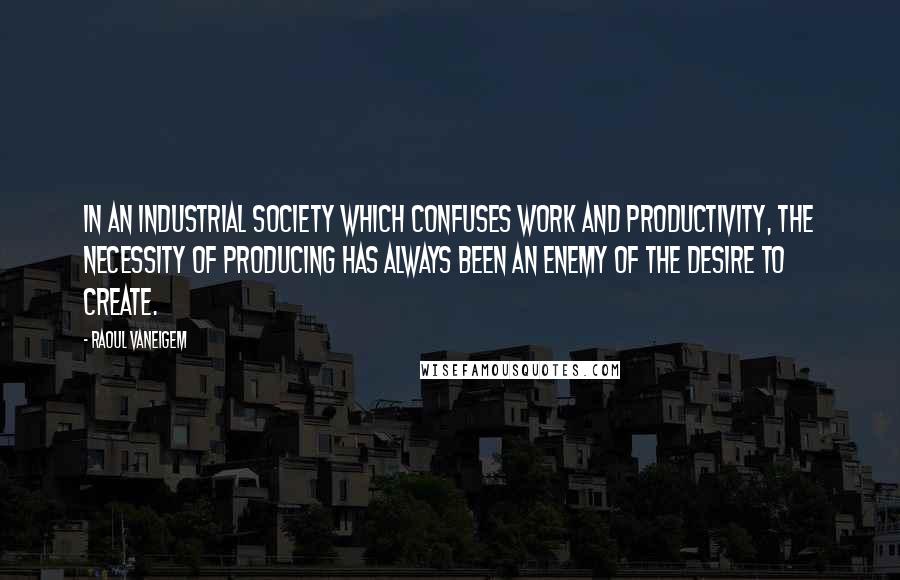 Raoul Vaneigem Quotes: In an industrial society which confuses work and productivity, the necessity of producing has always been an enemy of the desire to create.