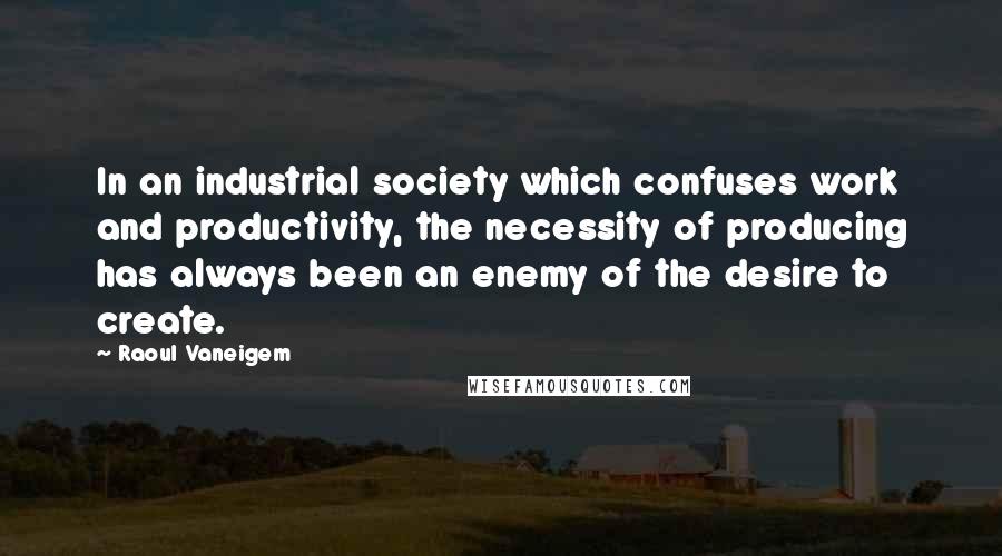 Raoul Vaneigem Quotes: In an industrial society which confuses work and productivity, the necessity of producing has always been an enemy of the desire to create.