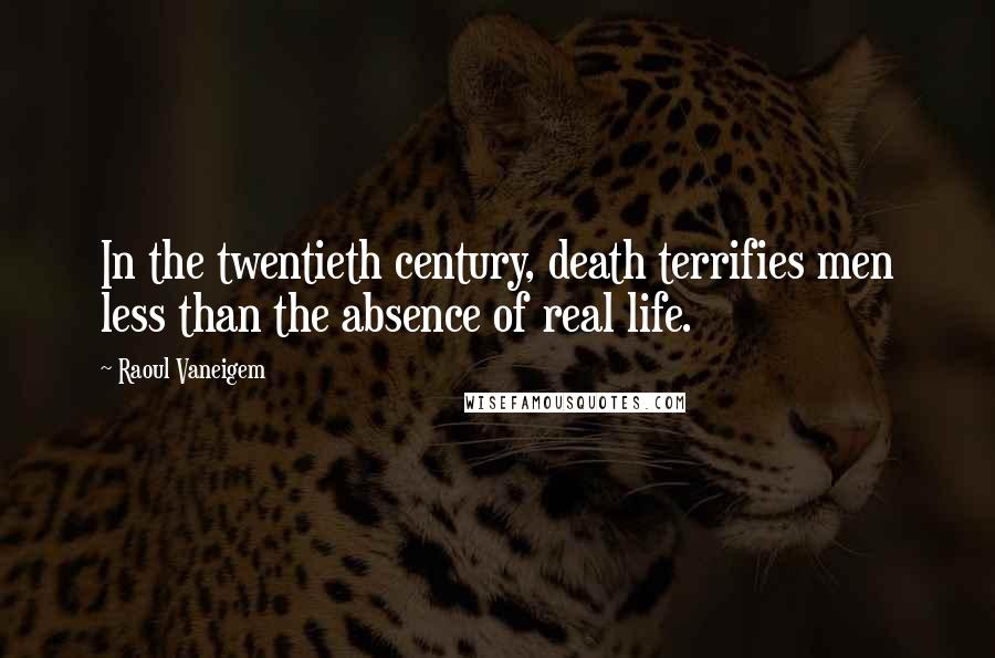 Raoul Vaneigem Quotes: In the twentieth century, death terrifies men less than the absence of real life.