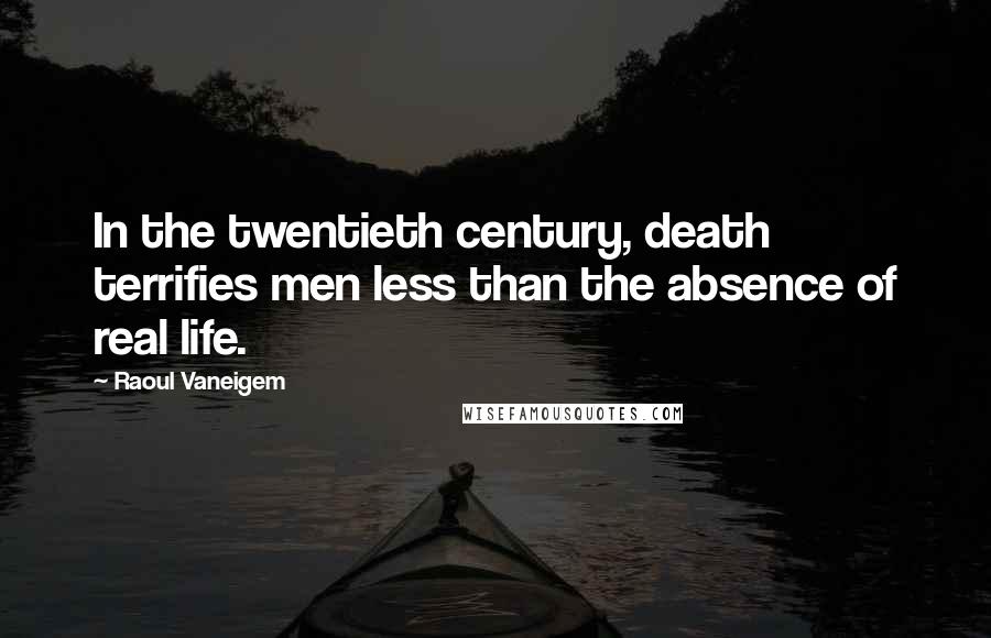 Raoul Vaneigem Quotes: In the twentieth century, death terrifies men less than the absence of real life.