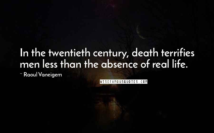 Raoul Vaneigem Quotes: In the twentieth century, death terrifies men less than the absence of real life.