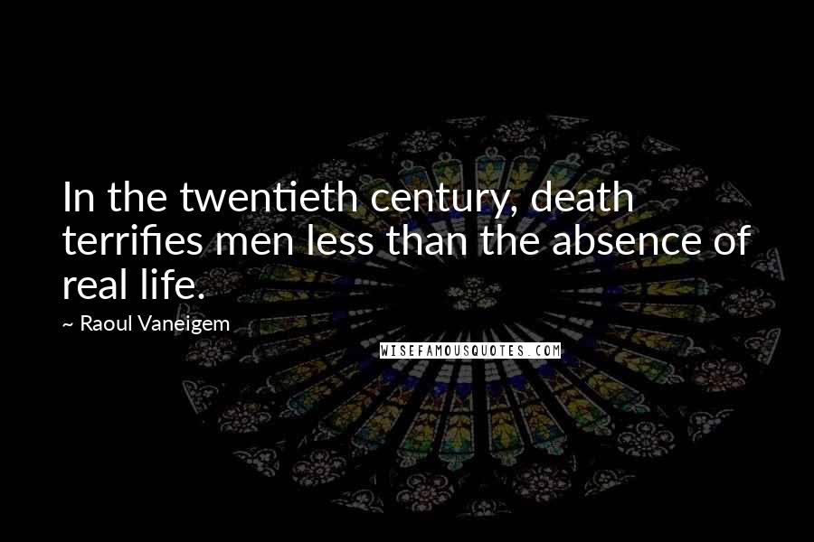 Raoul Vaneigem Quotes: In the twentieth century, death terrifies men less than the absence of real life.