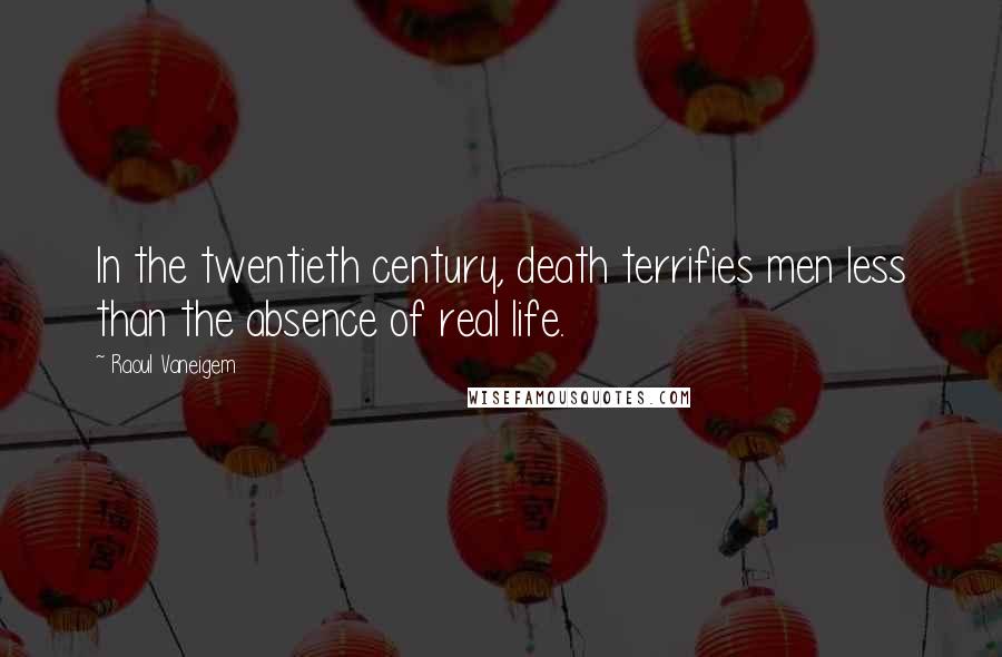 Raoul Vaneigem Quotes: In the twentieth century, death terrifies men less than the absence of real life.