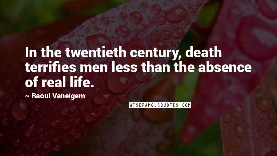 Raoul Vaneigem Quotes: In the twentieth century, death terrifies men less than the absence of real life.