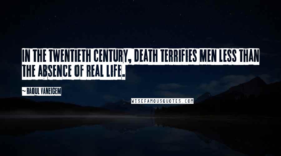 Raoul Vaneigem Quotes: In the twentieth century, death terrifies men less than the absence of real life.