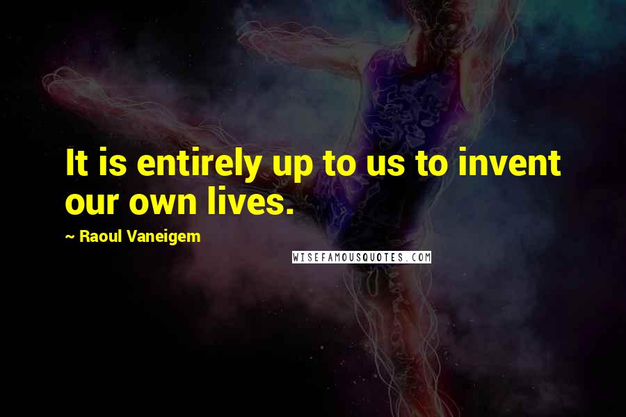 Raoul Vaneigem Quotes: It is entirely up to us to invent our own lives.