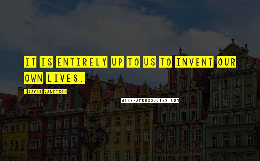 Raoul Vaneigem Quotes: It is entirely up to us to invent our own lives.