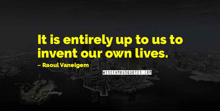 Raoul Vaneigem Quotes: It is entirely up to us to invent our own lives.