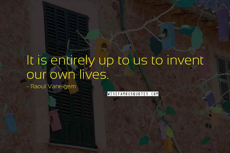 Raoul Vaneigem Quotes: It is entirely up to us to invent our own lives.