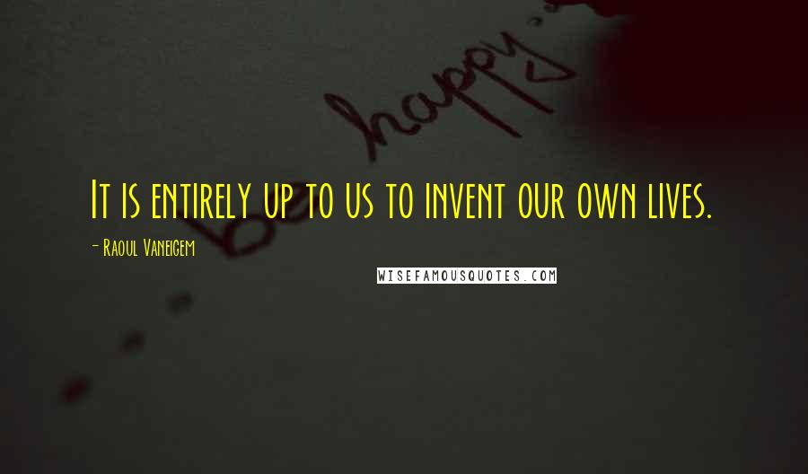 Raoul Vaneigem Quotes: It is entirely up to us to invent our own lives.