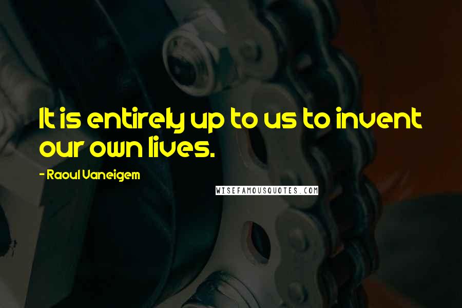 Raoul Vaneigem Quotes: It is entirely up to us to invent our own lives.