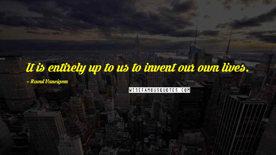 Raoul Vaneigem Quotes: It is entirely up to us to invent our own lives.