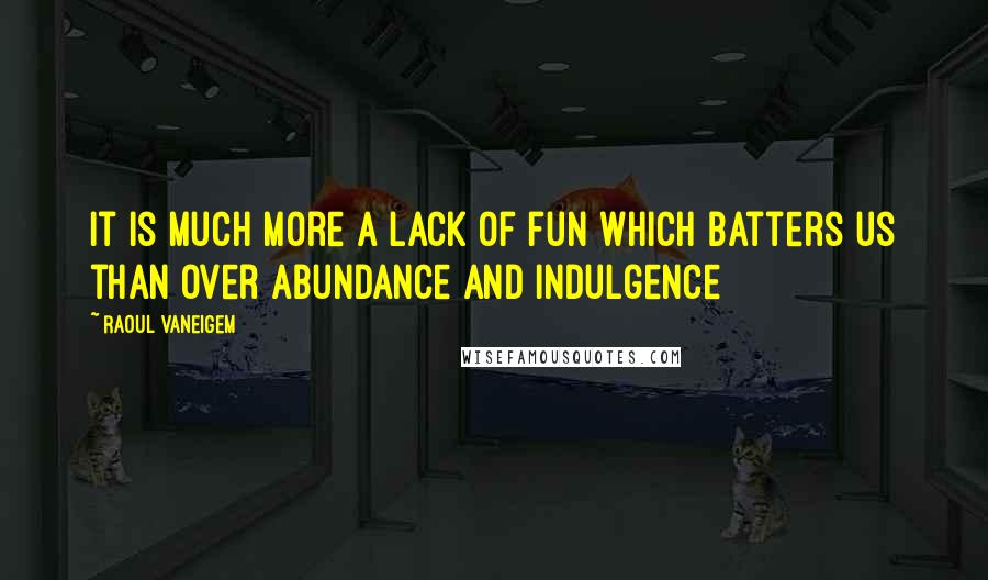 Raoul Vaneigem Quotes: It is much more a lack of fun which batters us than over abundance and indulgence