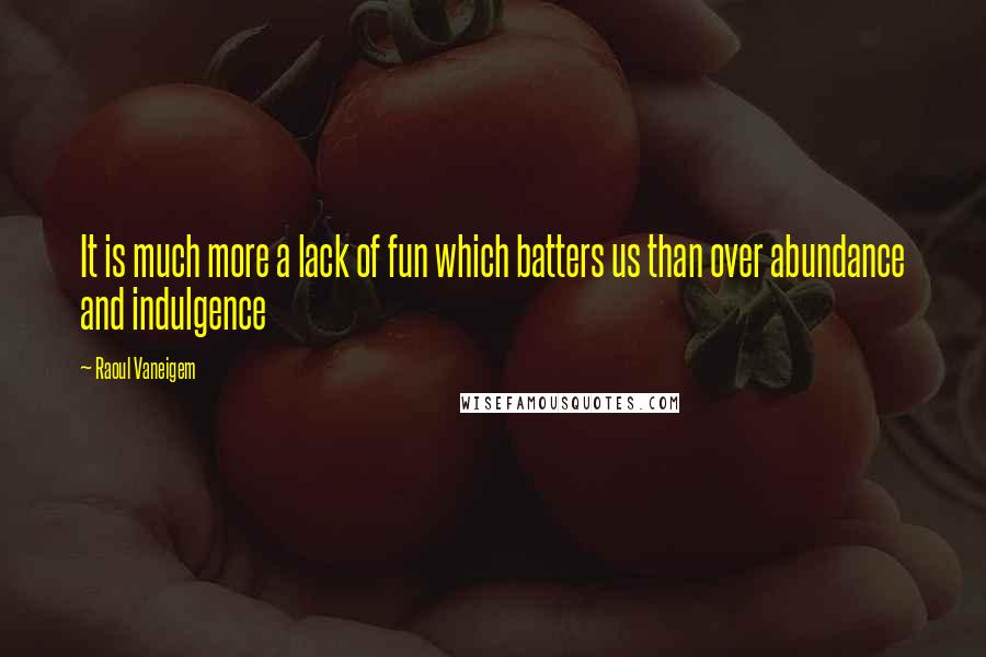 Raoul Vaneigem Quotes: It is much more a lack of fun which batters us than over abundance and indulgence