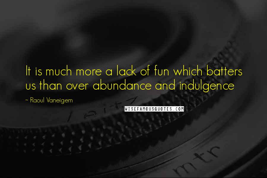 Raoul Vaneigem Quotes: It is much more a lack of fun which batters us than over abundance and indulgence