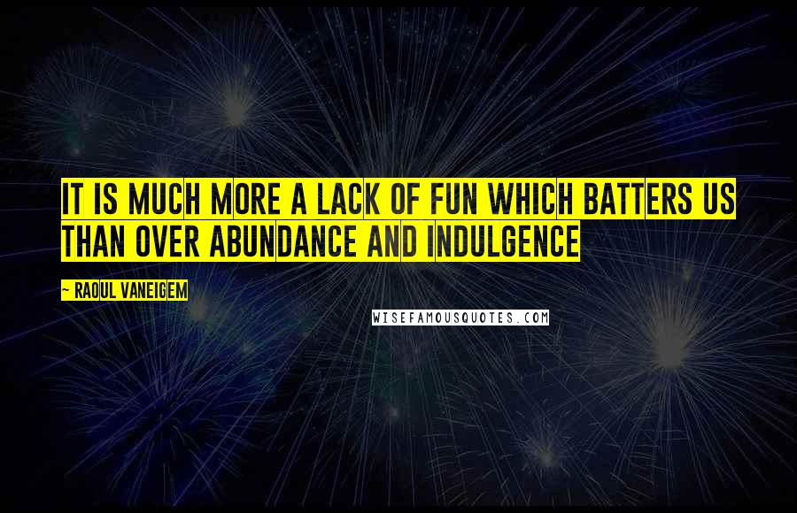 Raoul Vaneigem Quotes: It is much more a lack of fun which batters us than over abundance and indulgence