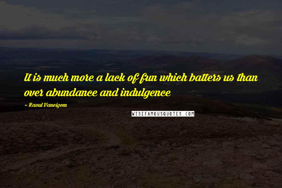 Raoul Vaneigem Quotes: It is much more a lack of fun which batters us than over abundance and indulgence