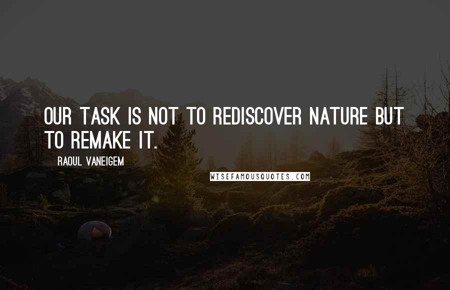 Raoul Vaneigem Quotes: Our task is not to rediscover nature but to remake it.
