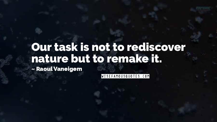 Raoul Vaneigem Quotes: Our task is not to rediscover nature but to remake it.