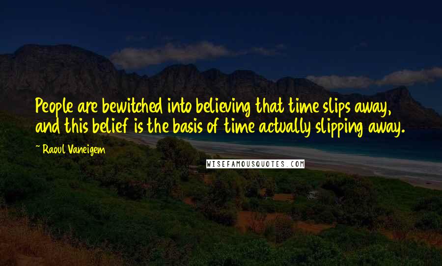 Raoul Vaneigem Quotes: People are bewitched into believing that time slips away, and this belief is the basis of time actually slipping away.