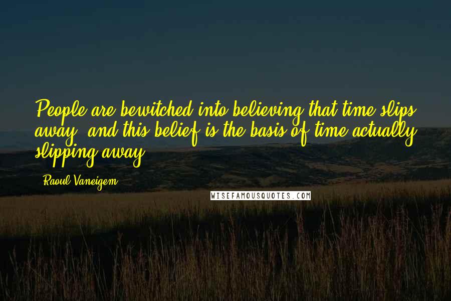 Raoul Vaneigem Quotes: People are bewitched into believing that time slips away, and this belief is the basis of time actually slipping away.