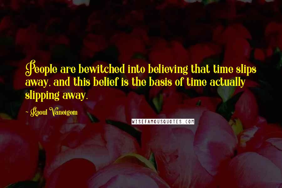 Raoul Vaneigem Quotes: People are bewitched into believing that time slips away, and this belief is the basis of time actually slipping away.