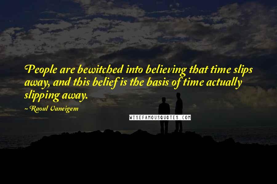 Raoul Vaneigem Quotes: People are bewitched into believing that time slips away, and this belief is the basis of time actually slipping away.