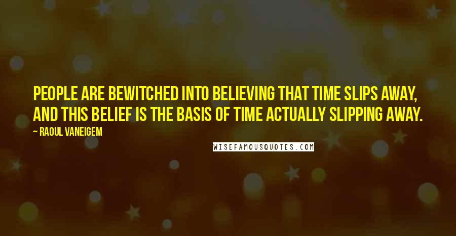 Raoul Vaneigem Quotes: People are bewitched into believing that time slips away, and this belief is the basis of time actually slipping away.