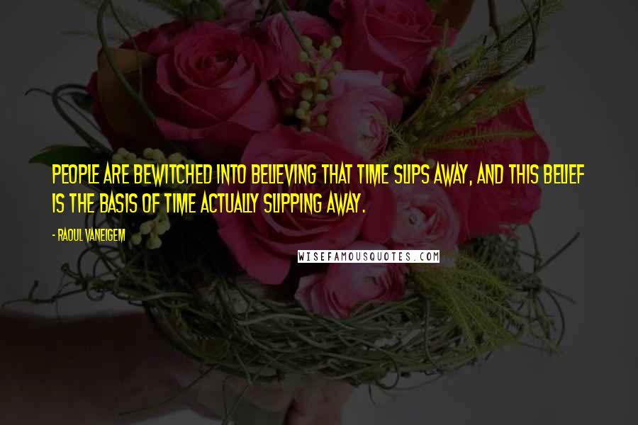 Raoul Vaneigem Quotes: People are bewitched into believing that time slips away, and this belief is the basis of time actually slipping away.