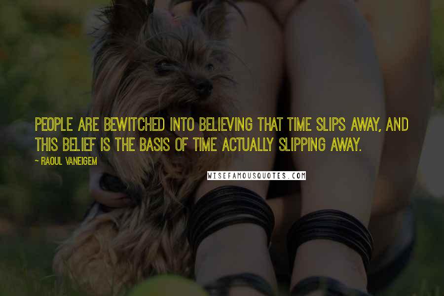 Raoul Vaneigem Quotes: People are bewitched into believing that time slips away, and this belief is the basis of time actually slipping away.