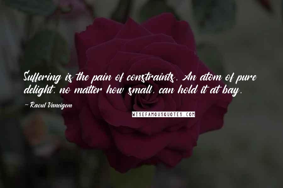 Raoul Vaneigem Quotes: Suffering is the pain of constraints. An atom of pure delight, no matter how small, can hold it at bay.