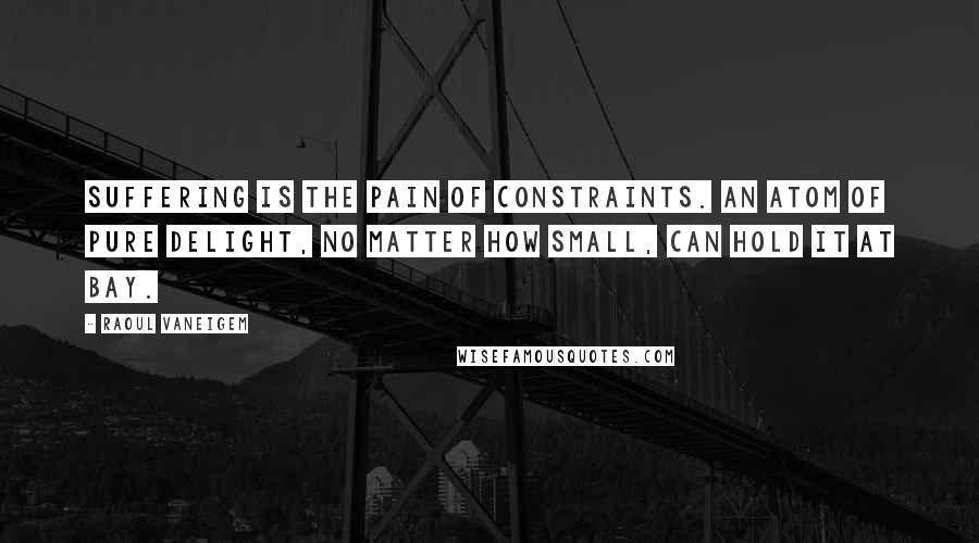 Raoul Vaneigem Quotes: Suffering is the pain of constraints. An atom of pure delight, no matter how small, can hold it at bay.