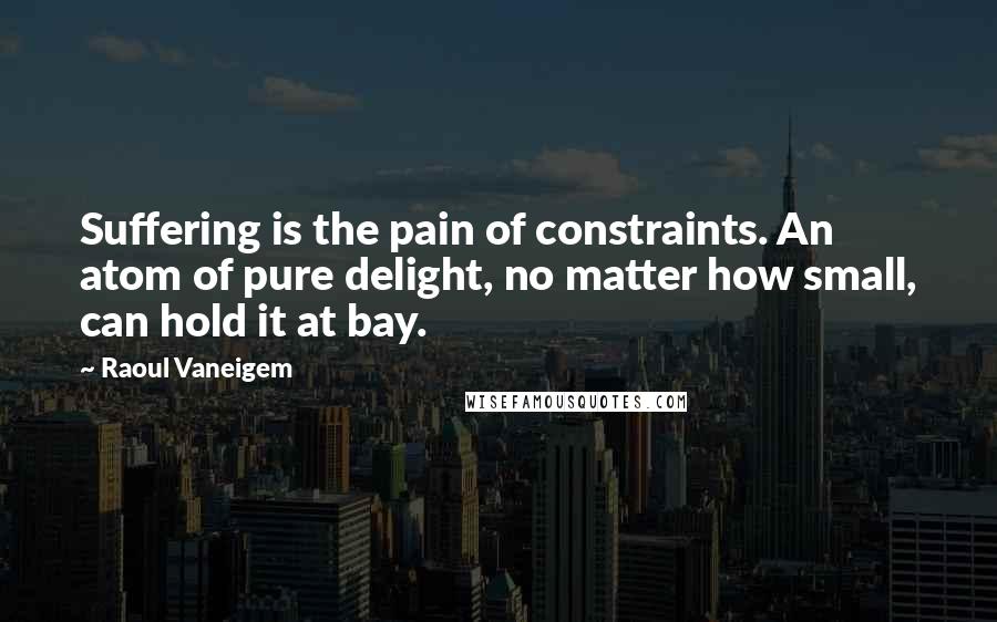 Raoul Vaneigem Quotes: Suffering is the pain of constraints. An atom of pure delight, no matter how small, can hold it at bay.