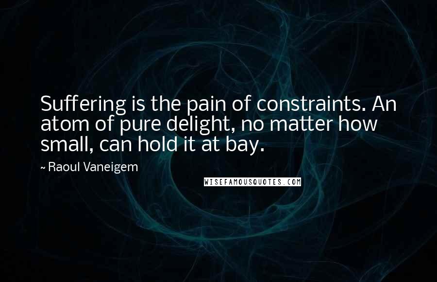 Raoul Vaneigem Quotes: Suffering is the pain of constraints. An atom of pure delight, no matter how small, can hold it at bay.