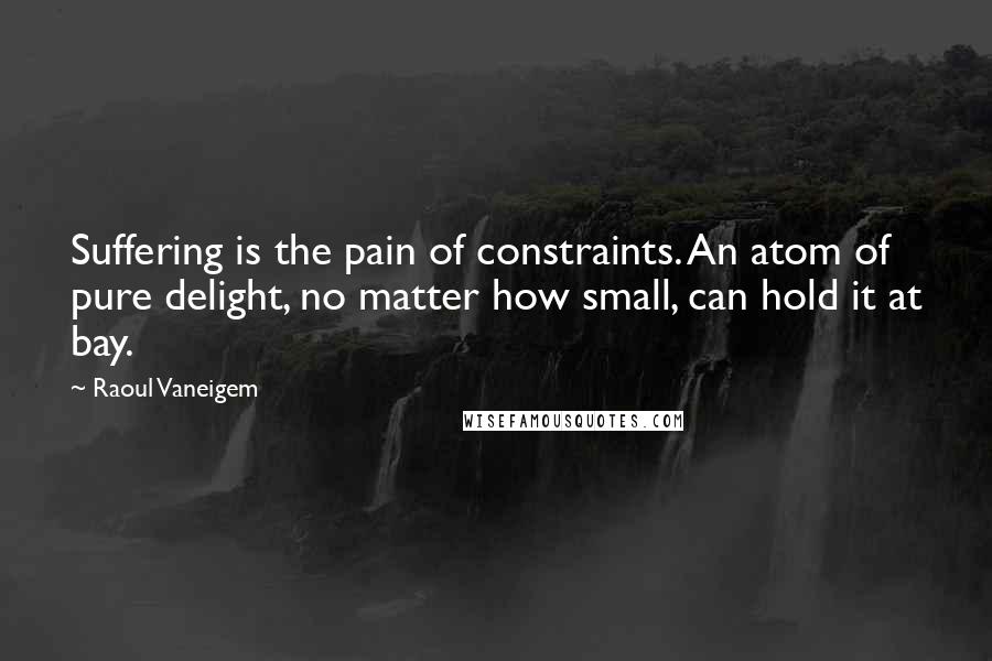 Raoul Vaneigem Quotes: Suffering is the pain of constraints. An atom of pure delight, no matter how small, can hold it at bay.