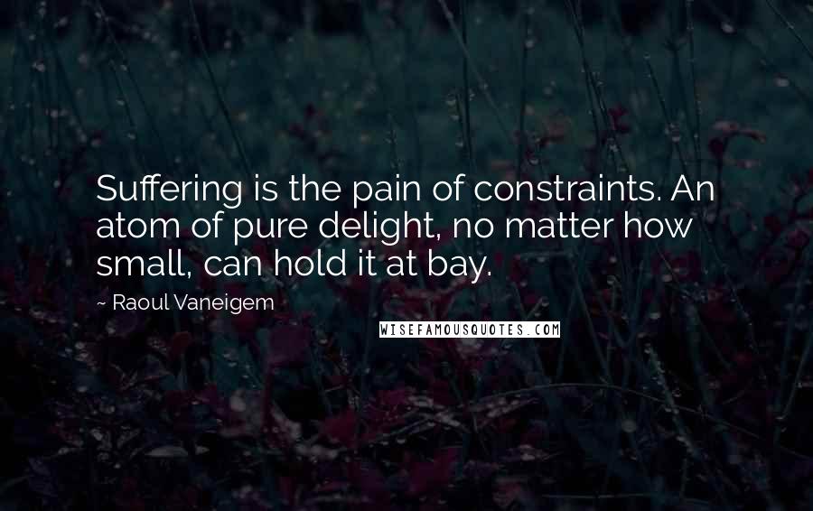 Raoul Vaneigem Quotes: Suffering is the pain of constraints. An atom of pure delight, no matter how small, can hold it at bay.