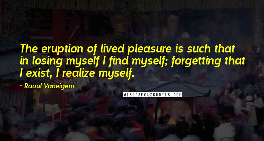 Raoul Vaneigem Quotes: The eruption of lived pleasure is such that in losing myself I find myself; forgetting that I exist, I realize myself.