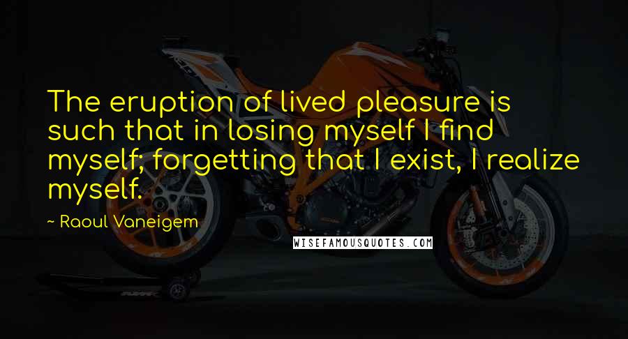 Raoul Vaneigem Quotes: The eruption of lived pleasure is such that in losing myself I find myself; forgetting that I exist, I realize myself.