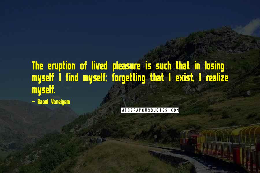Raoul Vaneigem Quotes: The eruption of lived pleasure is such that in losing myself I find myself; forgetting that I exist, I realize myself.