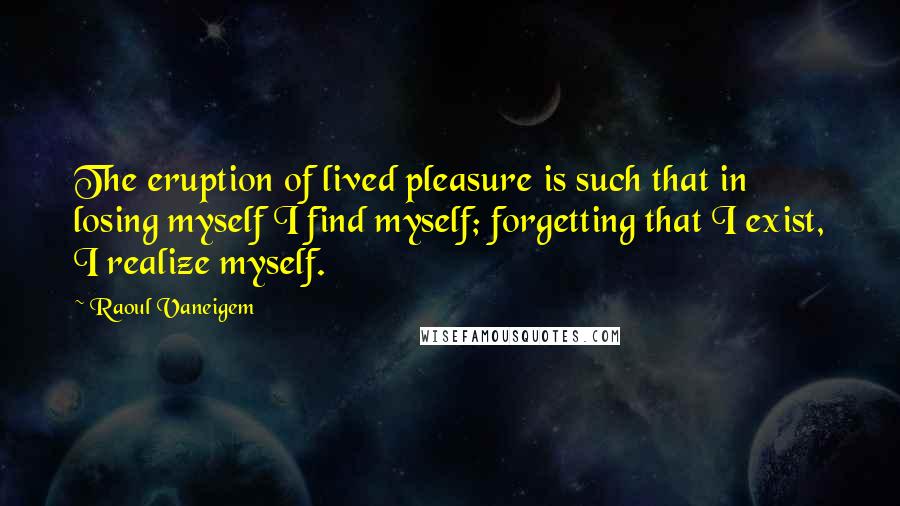 Raoul Vaneigem Quotes: The eruption of lived pleasure is such that in losing myself I find myself; forgetting that I exist, I realize myself.