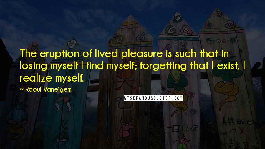 Raoul Vaneigem Quotes: The eruption of lived pleasure is such that in losing myself I find myself; forgetting that I exist, I realize myself.