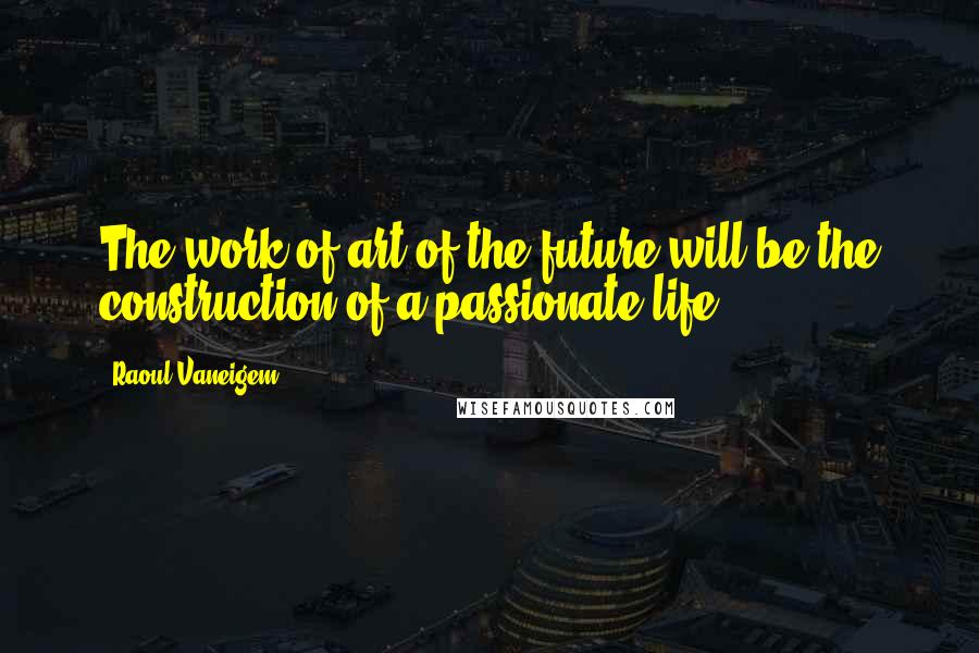 Raoul Vaneigem Quotes: The work of art of the future will be the construction of a passionate life.