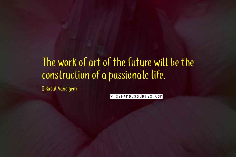 Raoul Vaneigem Quotes: The work of art of the future will be the construction of a passionate life.