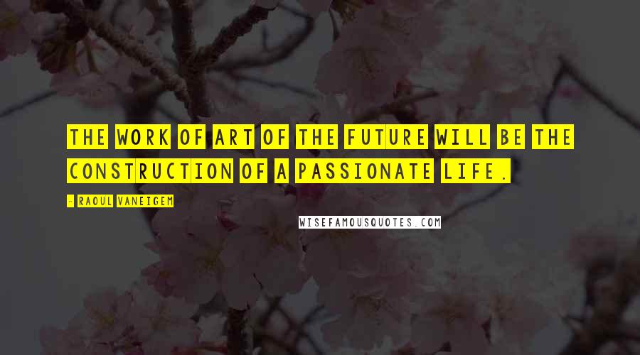 Raoul Vaneigem Quotes: The work of art of the future will be the construction of a passionate life.