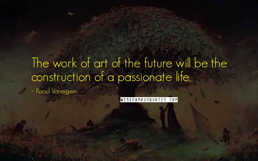 Raoul Vaneigem Quotes: The work of art of the future will be the construction of a passionate life.