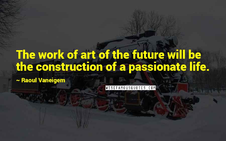 Raoul Vaneigem Quotes: The work of art of the future will be the construction of a passionate life.