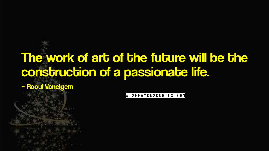 Raoul Vaneigem Quotes: The work of art of the future will be the construction of a passionate life.