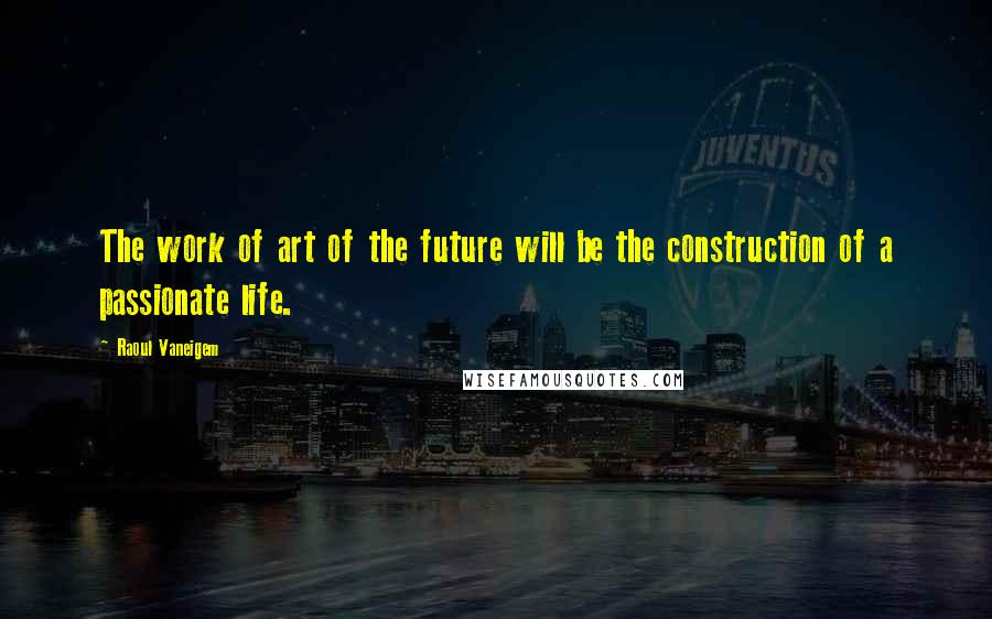 Raoul Vaneigem Quotes: The work of art of the future will be the construction of a passionate life.