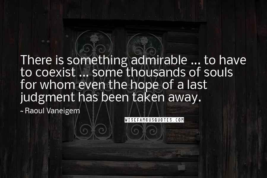 Raoul Vaneigem Quotes: There is something admirable ... to have to coexist ... some thousands of souls for whom even the hope of a last judgment has been taken away.