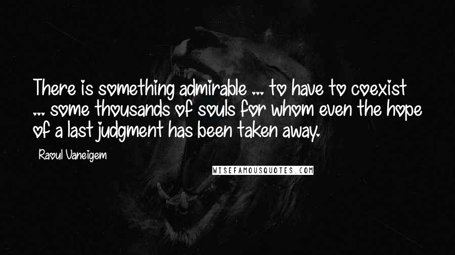 Raoul Vaneigem Quotes: There is something admirable ... to have to coexist ... some thousands of souls for whom even the hope of a last judgment has been taken away.